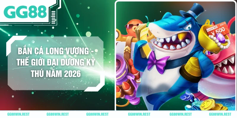 Bắn Cá Long Vương - Thế Giới Đại Dương Kỳ Thú Năm 2026
