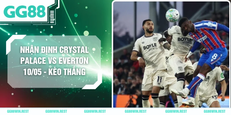 Nhận Định Crystal Palace Vs Everton 10/05 - Kèo Thắng
