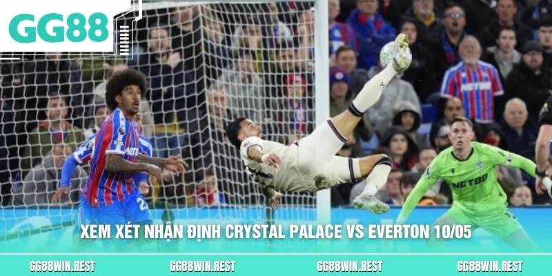 Xem xét nhận định Crystal Palace vs Everton 10/05